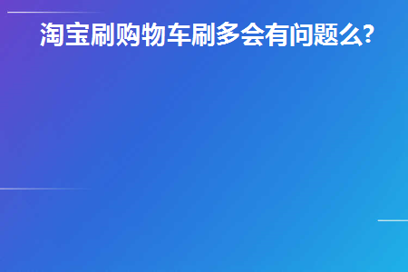 淘宝刷购物车刷多会有问题么(淘宝购物车使用过多有什么问题吗？)