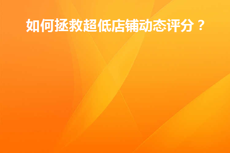 如何拯救超低店铺动态评分(如何保存超低的店铺动态评分)