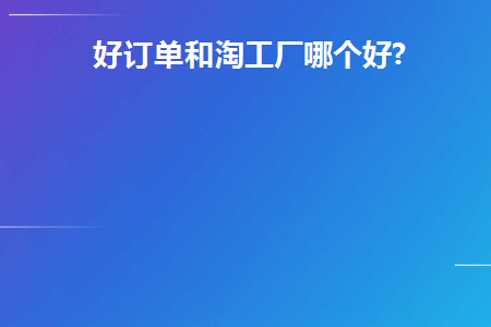 好订单和淘工厂哪个好(好订单和淘宝工厂哪个更好？)