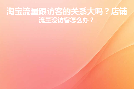 淘宝流量跟访客的关系大吗(淘宝流量与访客密切相关吗？)