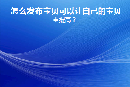 怎么发布宝贝可以让自己的宝贝权重提高(如何抱宝宝增加宝宝体重)