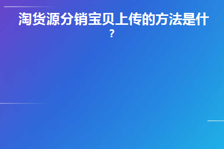 淘货源分销宝贝上传的方法是什么(淘火源分销上传商品的方法是什么？)