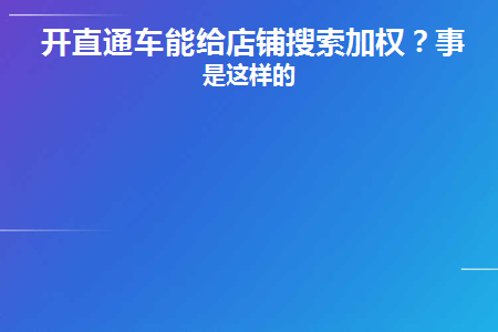 开直通车能给店铺搜索加权(开通直通车可以增加店铺搜索量)