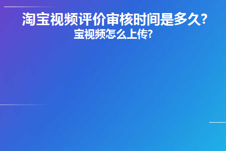 淘宝视频评价审核时间是多久(淘宝视频评论审核需要多长时间？)