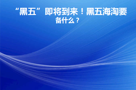 “黑五”即将到来！黑五海淘要准备什么(2020黑五海淘攻略教程)