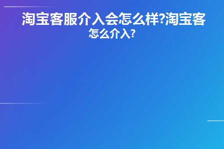 淘宝客服介入会怎么样(淘宝客服介入一般判谁赢)