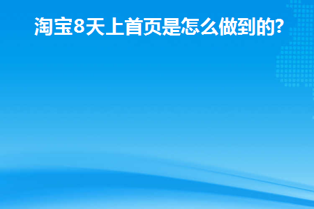 淘宝8天上首页是怎么做到的(淘宝8天内发货是什么意思)