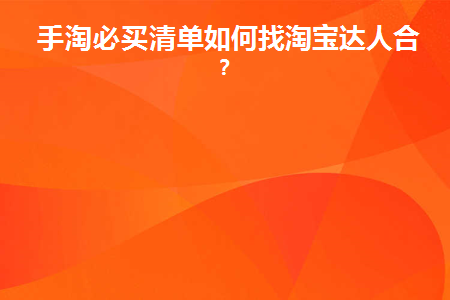 手淘必买清单如何找淘宝达人合作(淘宝达人手淘推荐)