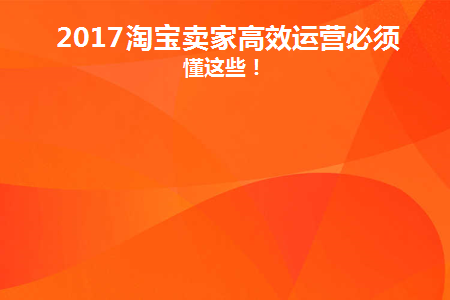 2017淘宝卖家高效运营必须搞懂这些！(淘宝卖家运营经验讲解)