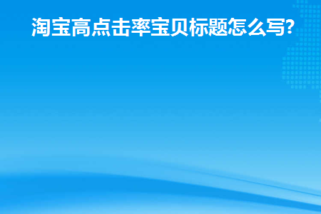 淘宝高点击率宝贝标题怎么写(淘宝展现高点击少是怎么回事)