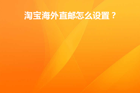 淘宝海外直邮怎么设置(淘宝海外邮费怎么设置)