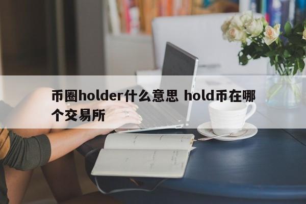 币圈holder什么意思(币圈hold是什么意思)