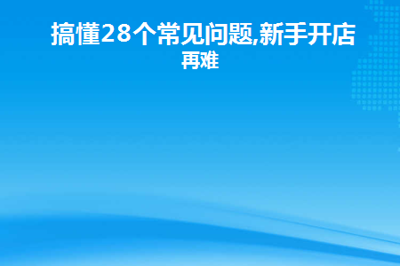 搞懂28个常见问题,新手开店不再难(新手开店常见的误区和注意事项)