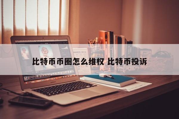 比特币币圈怎么维权(比特币被骗去哪里报案最新)