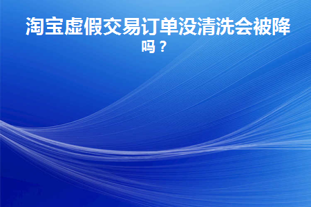 淘宝虚假交易订单没清洗会被降权吗(淘宝虚假订单严重)