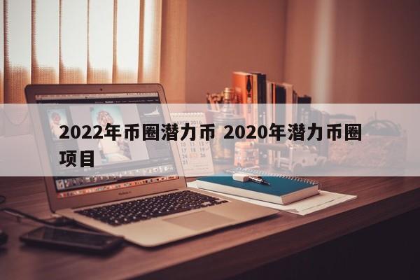 2022年币圈潜力币(2021年哪些潜力币)