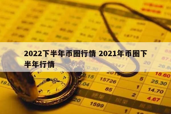 2022下半年币圈行情(2021下半年币圈还有牛市吗)