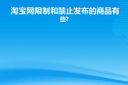 淘宝网限制和禁止发布的商品有哪些(淘宝限制商品发布怎么办)