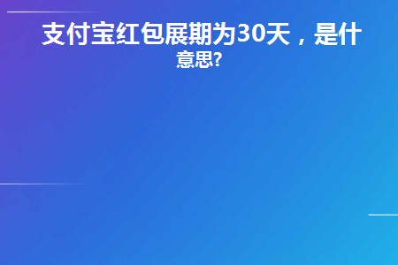 支付宝红包展期为30天(支付宝红包到几号结束)