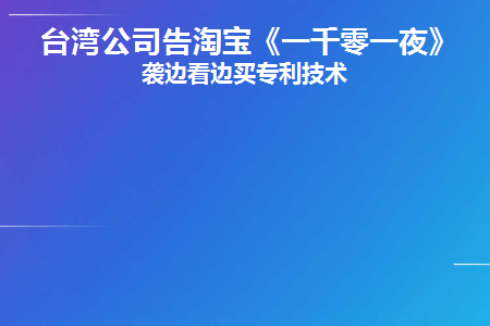 台湾公司告淘宝《一千零一夜》抄袭边看边买专利技术(一千零一夜台湾取景)