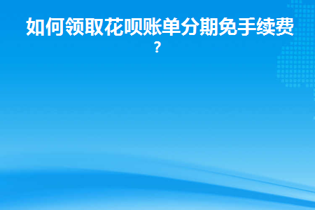 如何领取花呗账单分期免手续费券(花呗的分期免息券怎么领)