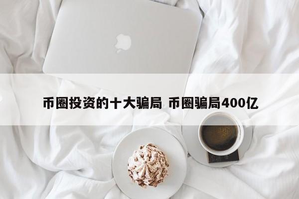 币圈投资的十大骗局(币圈骗局400亿)