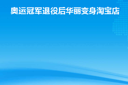 奥运冠军退役后华丽变身淘宝店主(奥运冠军的淘宝店)