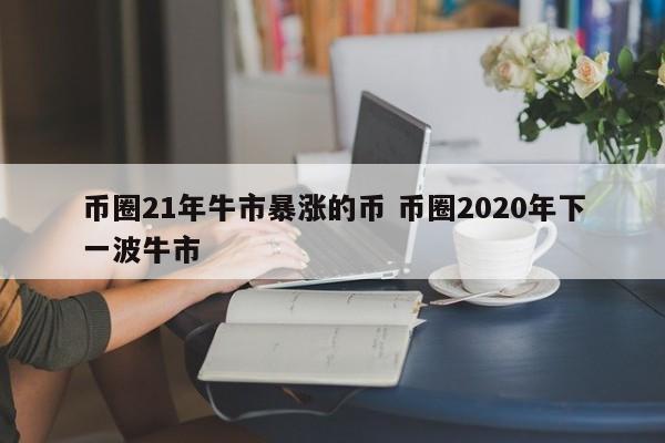 币圈21年牛市暴涨的币(2021币圈牛市来了吗)