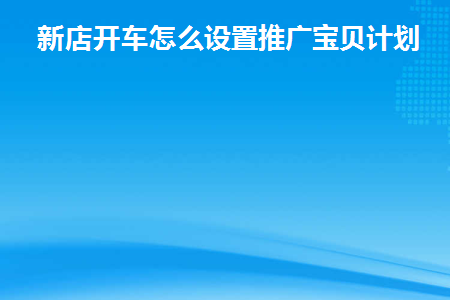 新店开车怎么设置推广宝贝计划(新店铺推广)