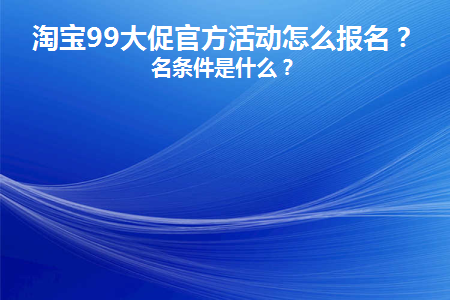 淘宝99大促官方活动怎么报名(淘宝99促销)