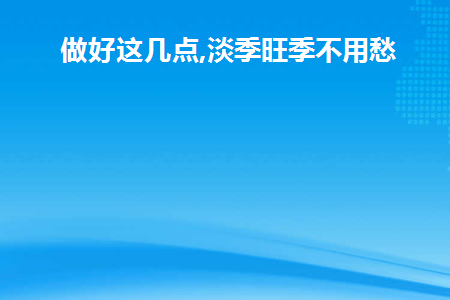 做好这几点,淡季旺季不用愁(淡季应该怎么做)