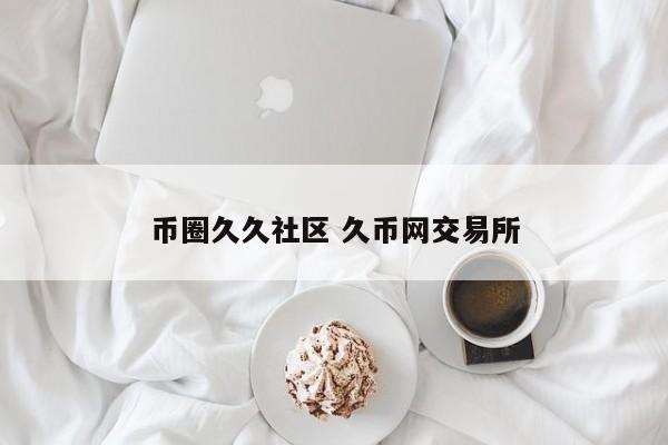 币圈久久社区(99ex久币网安全吗)