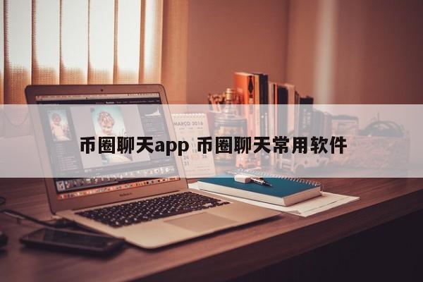 币圈聊天app(币圈聊天软件app)