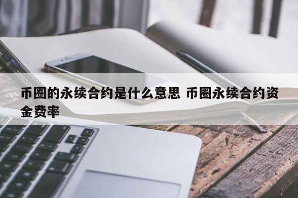 币圈的永续合约是什么意思(币圈永续合约如何平仓)