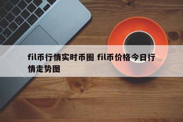 fil币行情实时币圈(fil币实时价格今日行情)