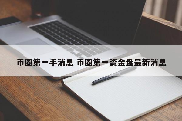 币圈第一手消息(币圈第一手消息app)