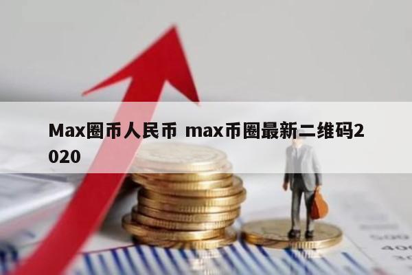 Max圈币人民币(max币圈最新二维码2020)