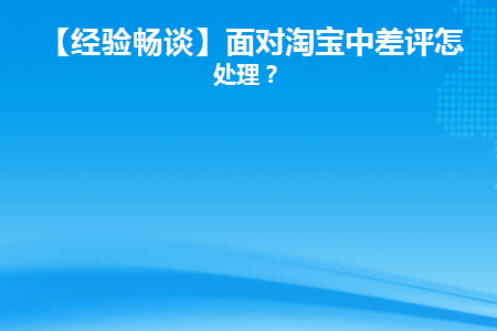 【经验畅谈】面对淘宝中差评怎么处理(淘宝中差评改好评后dsr分会恢复吗)