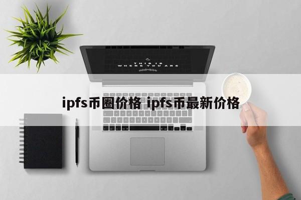 ipfs币圈价格(币圈最新消息ipfs)