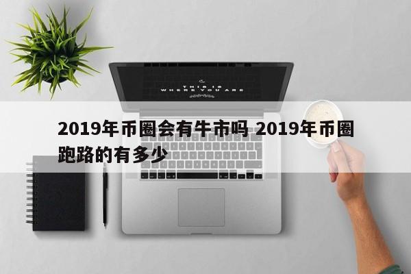 2019年币圈会有牛市吗(2021年币圈会有大牛市吗)