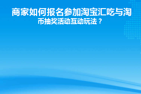 商家如何报名参加淘宝汇吃与淘金币抽奖活动互动玩法(加入淘宝汇吃有什么用)