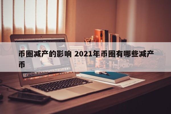 币圈减产的影响(2021年币圈有哪些减产币)