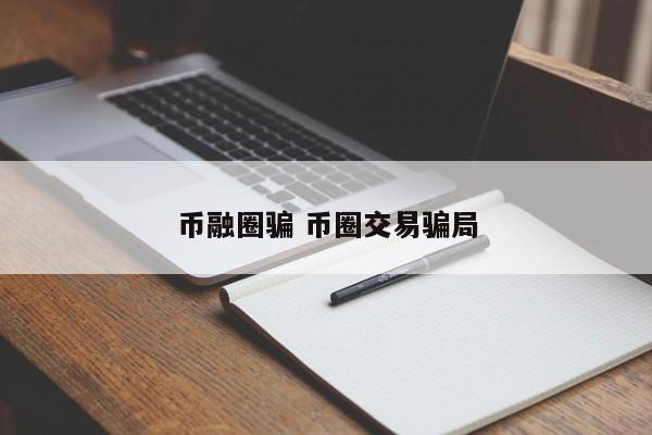 币融圈骗(币圈诈骗传销团伙落网)