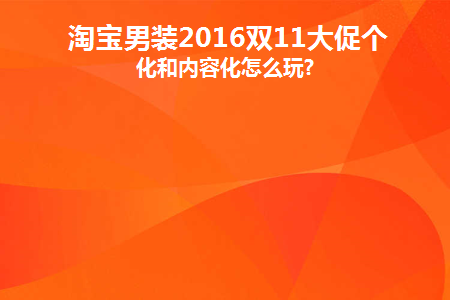 淘宝男装2016双11大促个性化和内容化怎么玩(双11男装活动宣传语)