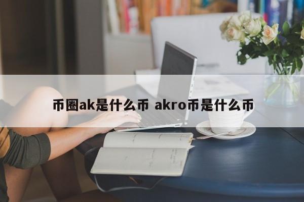 币圈ak是什么币(akro币是什么币)