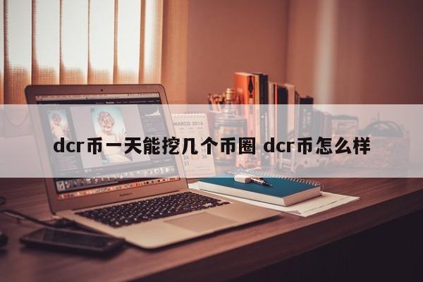 dcr币一天能挖几个币圈(dcr币挖矿一天的产量)