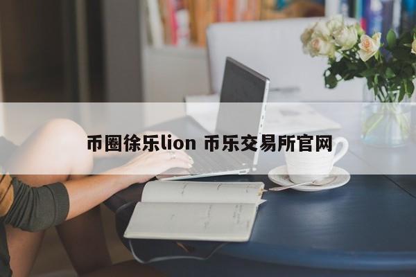 币圈徐乐lion(币乐交易所官网)