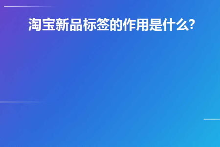 淘宝新品标签的作用是什么(淘宝新品标签最多持续多久)