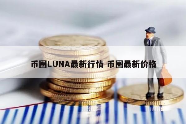 币圈LUNA最新行情(币圈最新价格)