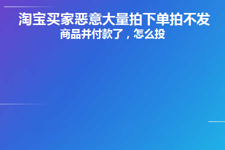 淘宝买家恶意大量拍下单拍不发货商品并付款了(买家恶意拍下可以不发货吗)